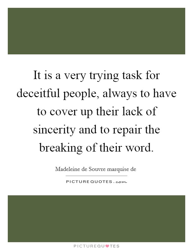It is a very trying task for deceitful people, always to have to cover up their lack of sincerity and to repair the breaking of their word. Picture Quote #1