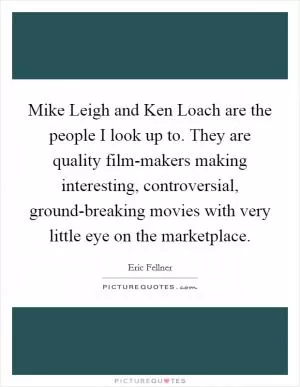 Mike Leigh and Ken Loach are the people I look up to. They are quality film-makers making interesting, controversial, ground-breaking movies with very little eye on the marketplace Picture Quote #1