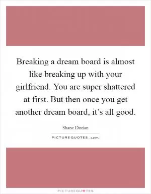Breaking a dream board is almost like breaking up with your girlfriend. You are super shattered at first. But then once you get another dream board, it’s all good Picture Quote #1