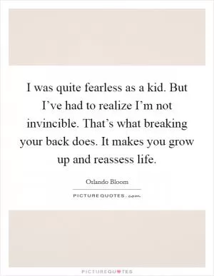 I was quite fearless as a kid. But I’ve had to realize I’m not invincible. That’s what breaking your back does. It makes you grow up and reassess life Picture Quote #1