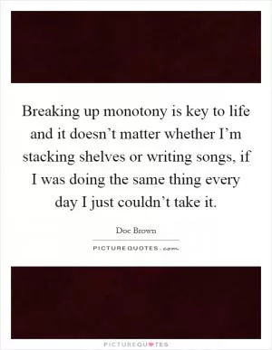 Breaking up monotony is key to life and it doesn’t matter whether I’m stacking shelves or writing songs, if I was doing the same thing every day I just couldn’t take it Picture Quote #1
