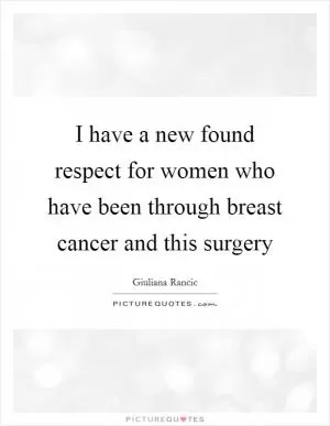I have a new found respect for women who have been through breast cancer and this surgery Picture Quote #1
