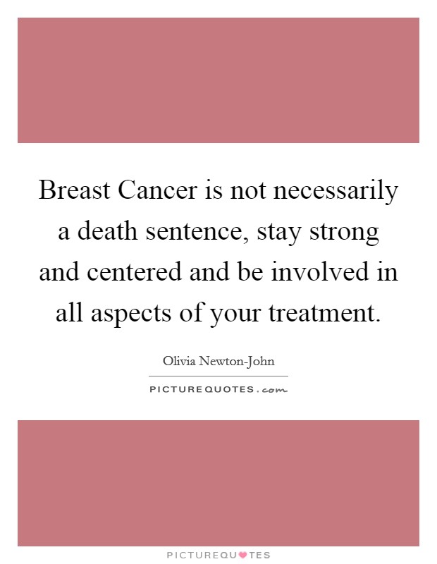 Breast Cancer is not necessarily a death sentence, stay strong and centered and be involved in all aspects of your treatment. Picture Quote #1