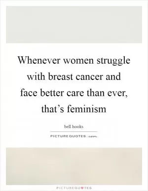 Whenever women struggle with breast cancer and face better care than ever, that’s feminism Picture Quote #1