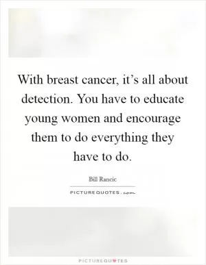 With breast cancer, it’s all about detection. You have to educate young women and encourage them to do everything they have to do Picture Quote #1