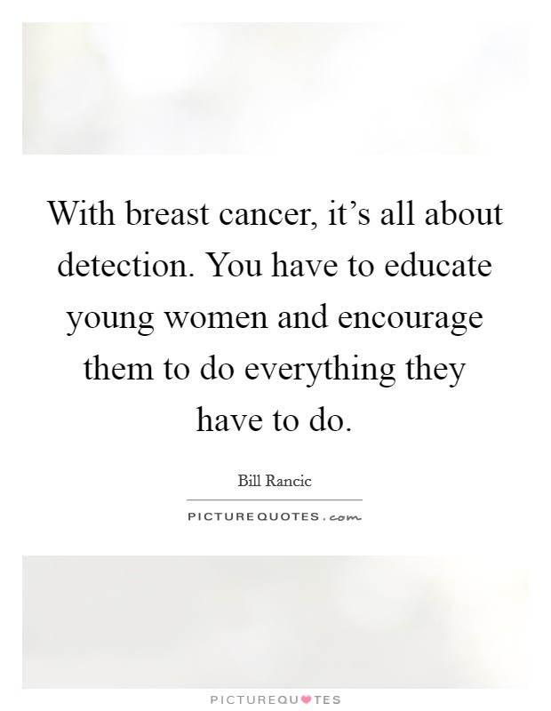 With breast cancer, it's all about detection. You have to educate young women and encourage them to do everything they have to do. Picture Quote #1