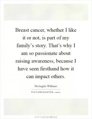 Breast cancer, whether I like it or not, is part of my family’s story. That’s why I am so passionate about raising awareness, because I have seen firsthand how it can impact others Picture Quote #1