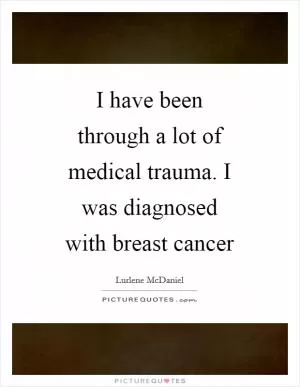 I have been through a lot of medical trauma. I was diagnosed with breast cancer Picture Quote #1