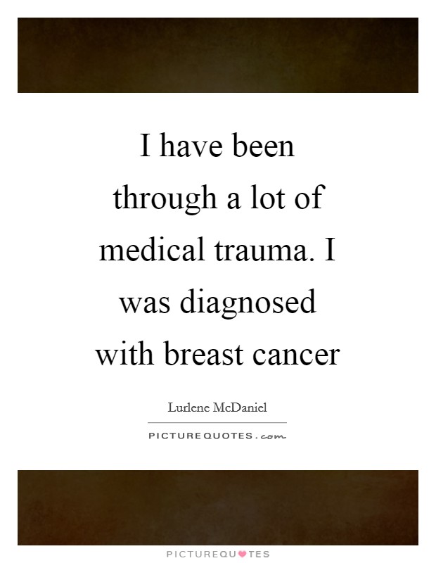 I have been through a lot of medical trauma. I was diagnosed with breast cancer Picture Quote #1