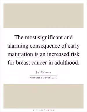 The most significant and alarming consequence of early maturation is an increased risk for breast cancer in adulthood Picture Quote #1