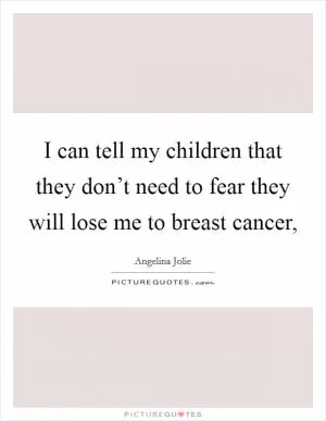 I can tell my children that they don’t need to fear they will lose me to breast cancer, Picture Quote #1