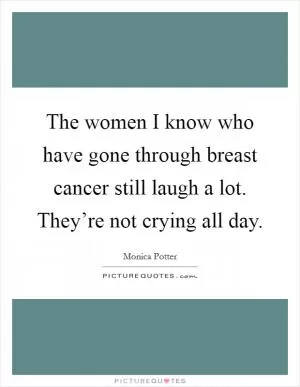The women I know who have gone through breast cancer still laugh a lot. They’re not crying all day Picture Quote #1