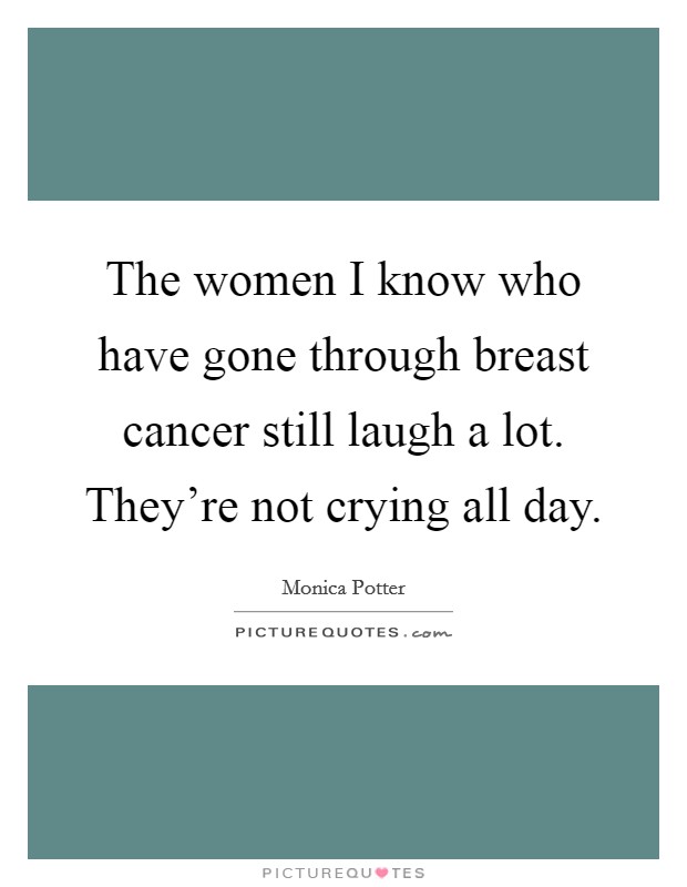 The women I know who have gone through breast cancer still laugh a lot. They're not crying all day. Picture Quote #1