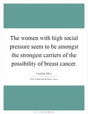 The women with high social pressure seem to be amongst the strongest carriers of the possibility of breast cancer Picture Quote #1