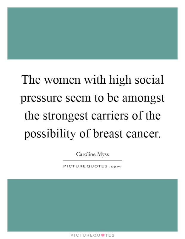The women with high social pressure seem to be amongst the strongest carriers of the possibility of breast cancer. Picture Quote #1