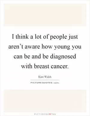 I think a lot of people just aren’t aware how young you can be and be diagnosed with breast cancer Picture Quote #1
