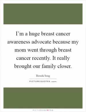 I’m a huge breast cancer awareness advocate because my mom went through breast cancer recently. It really brought our family closer Picture Quote #1