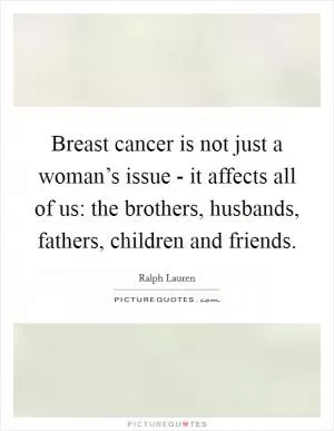 Breast cancer is not just a woman’s issue - it affects all of us: the brothers, husbands, fathers, children and friends Picture Quote #1