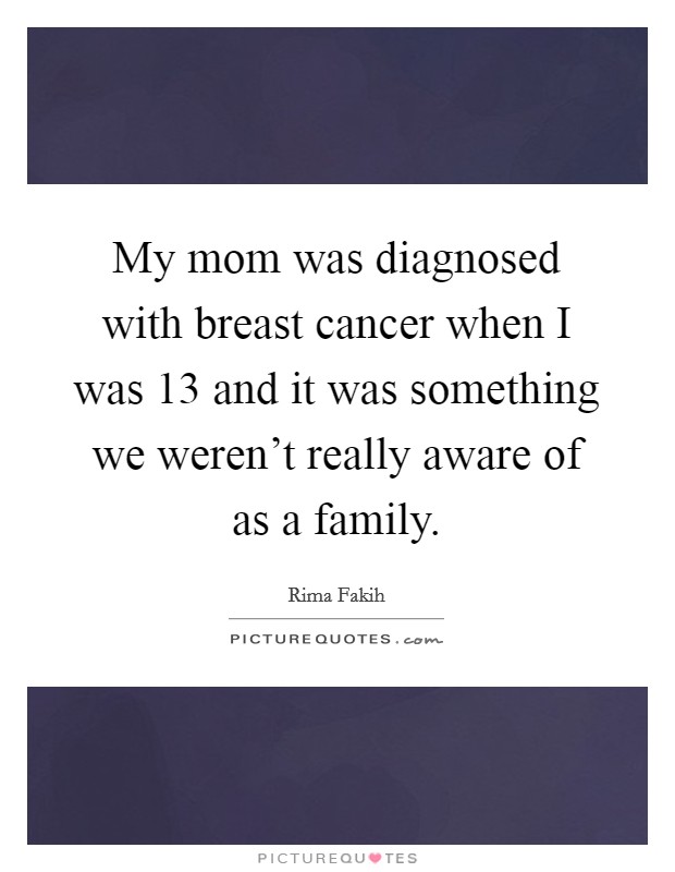 My mom was diagnosed with breast cancer when I was 13 and it was something we weren't really aware of as a family. Picture Quote #1