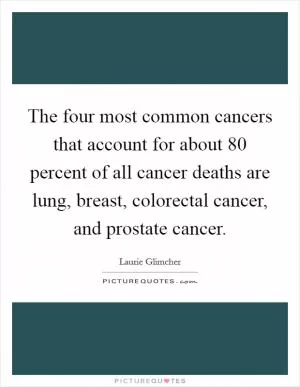 The four most common cancers that account for about 80 percent of all cancer deaths are lung, breast, colorectal cancer, and prostate cancer Picture Quote #1