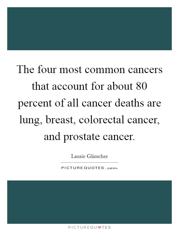 The four most common cancers that account for about 80 percent of all cancer deaths are lung, breast, colorectal cancer, and prostate cancer. Picture Quote #1