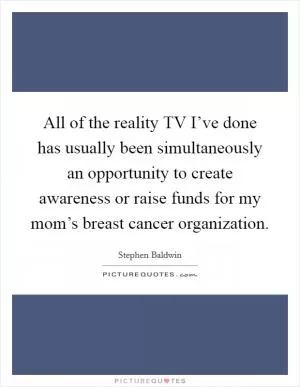 All of the reality TV I’ve done has usually been simultaneously an opportunity to create awareness or raise funds for my mom’s breast cancer organization Picture Quote #1