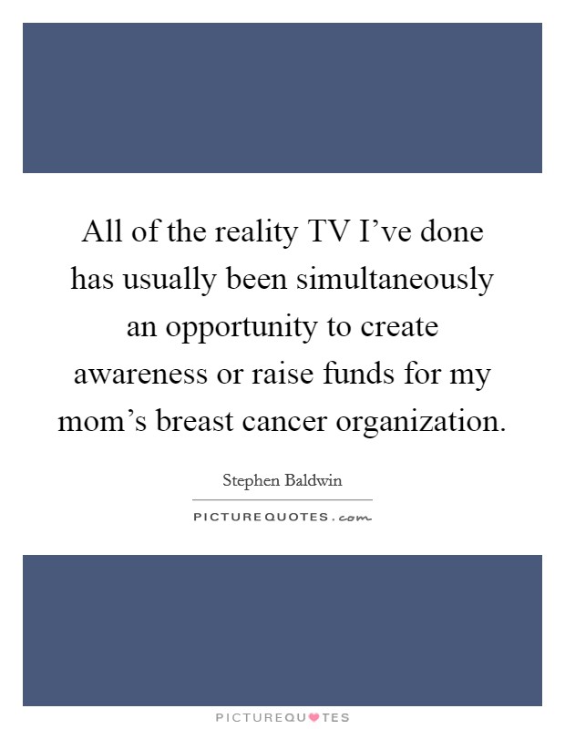 All of the reality TV I've done has usually been simultaneously an opportunity to create awareness or raise funds for my mom's breast cancer organization. Picture Quote #1
