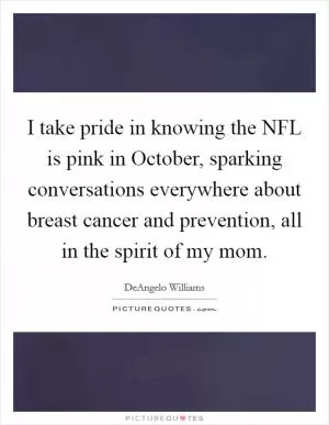 I take pride in knowing the NFL is pink in October, sparking conversations everywhere about breast cancer and prevention, all in the spirit of my mom Picture Quote #1