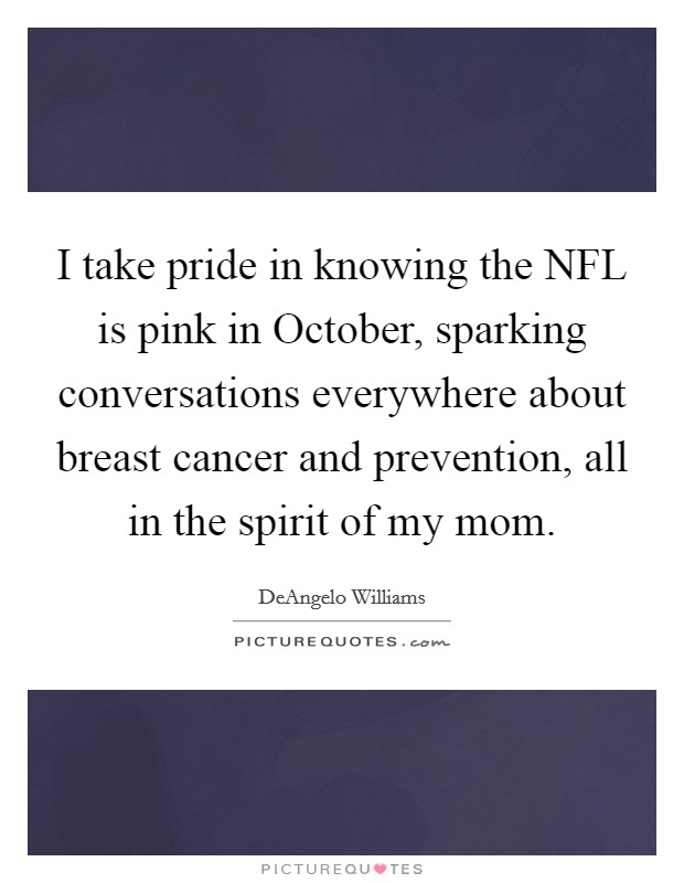 I take pride in knowing the NFL is pink in October, sparking conversations everywhere about breast cancer and prevention, all in the spirit of my mom. Picture Quote #1