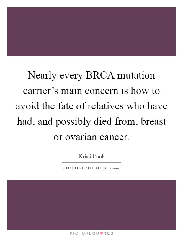 Nearly every BRCA mutation carrier's main concern is how to avoid the fate of relatives who have had, and possibly died from, breast or ovarian cancer. Picture Quote #1