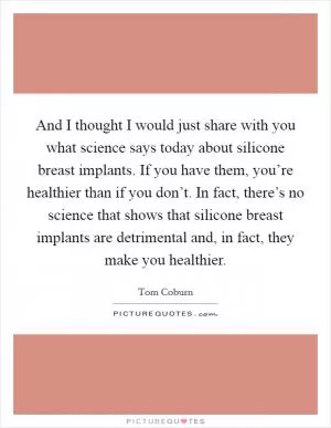And I thought I would just share with you what science says today about silicone breast implants. If you have them, you’re healthier than if you don’t. In fact, there’s no science that shows that silicone breast implants are detrimental and, in fact, they make you healthier Picture Quote #1