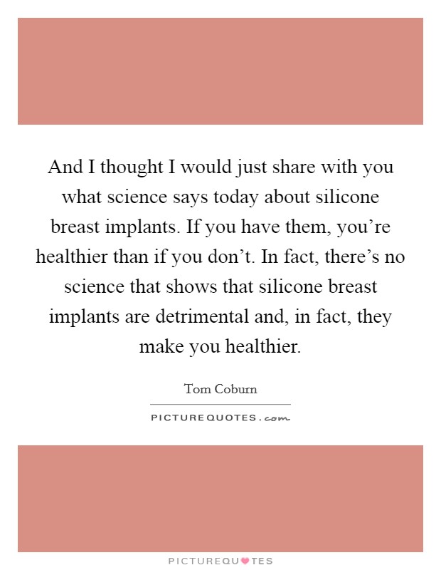 And I thought I would just share with you what science says today about silicone breast implants. If you have them, you're healthier than if you don't. In fact, there's no science that shows that silicone breast implants are detrimental and, in fact, they make you healthier. Picture Quote #1