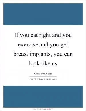 If you eat right and you exercise and you get breast implants, you can look like us Picture Quote #1