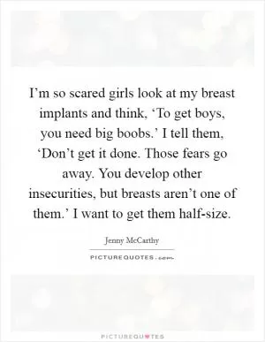 I’m so scared girls look at my breast implants and think, ‘To get boys, you need big boobs.’ I tell them, ‘Don’t get it done. Those fears go away. You develop other insecurities, but breasts aren’t one of them.’ I want to get them half-size Picture Quote #1