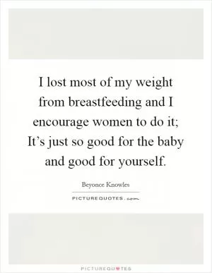 I lost most of my weight from breastfeeding and I encourage women to do it; It’s just so good for the baby and good for yourself Picture Quote #1