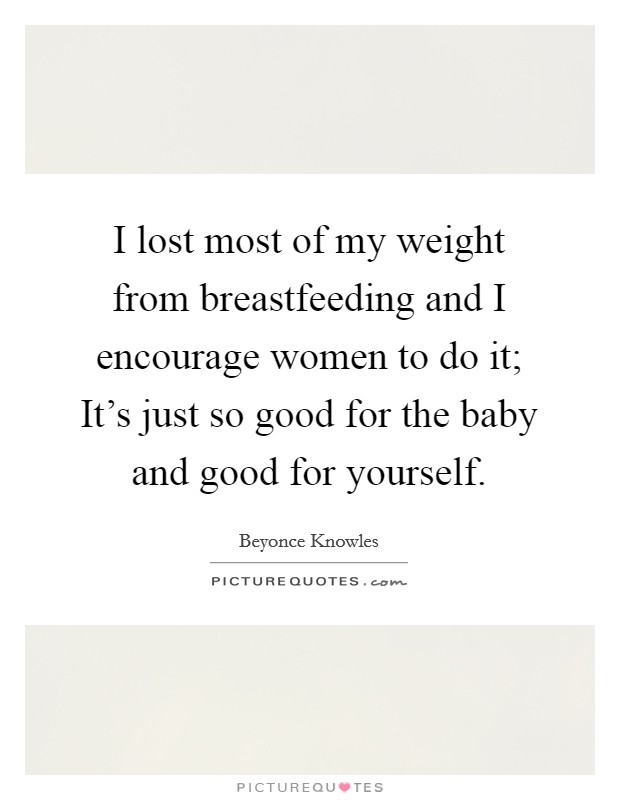 I lost most of my weight from breastfeeding and I encourage women to do it; It's just so good for the baby and good for yourself. Picture Quote #1