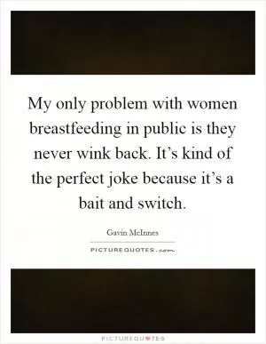 My only problem with women breastfeeding in public is they never wink back. It’s kind of the perfect joke because it’s a bait and switch Picture Quote #1
