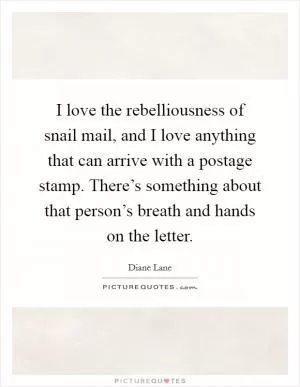 I love the rebelliousness of snail mail, and I love anything that can arrive with a postage stamp. There’s something about that person’s breath and hands on the letter Picture Quote #1