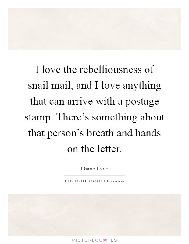 I love the rebelliousness of snail mail, and I love anything that can arrive with a postage stamp. There's something about that person's breath and hands on the letter. Picture Quote #1