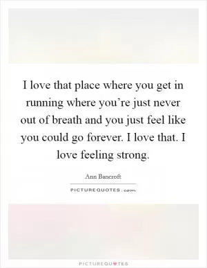 I love that place where you get in running where you’re just never out of breath and you just feel like you could go forever. I love that. I love feeling strong Picture Quote #1