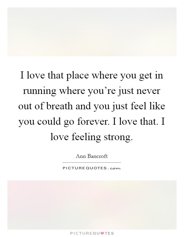 I love that place where you get in running where you're just never out of breath and you just feel like you could go forever. I love that. I love feeling strong. Picture Quote #1