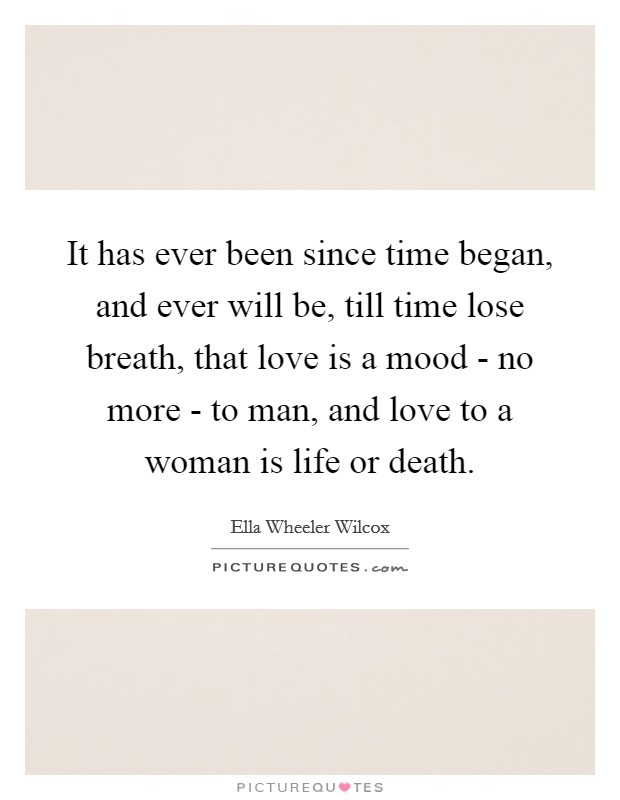 It has ever been since time began, and ever will be, till time lose breath, that love is a mood - no more - to man, and love to a woman is life or death. Picture Quote #1