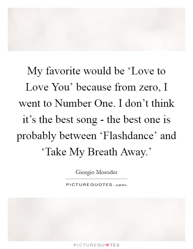 My favorite would be ‘Love to Love You' because from zero, I went to Number One. I don't think it's the best song - the best one is probably between ‘Flashdance' and ‘Take My Breath Away.' Picture Quote #1