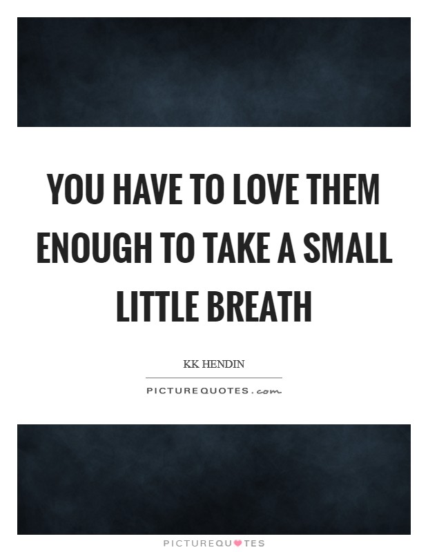You have to love them enough to take a small little breath Picture Quote #1
