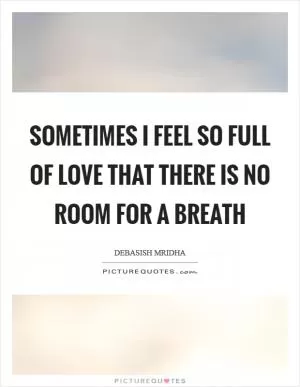 Sometimes I feel so full of love that there is no room for a breath Picture Quote #1