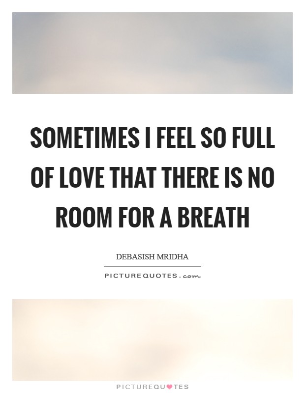 Sometimes I feel so full of love that there is no room for a breath Picture Quote #1