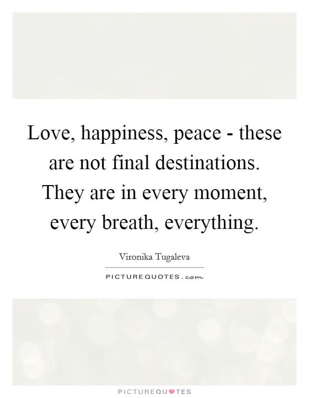 Love, happiness, peace - these are not final destinations. They are in every moment, every breath, everything. Picture Quote #1