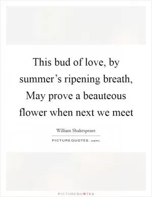 This bud of love, by summer’s ripening breath, May prove a beauteous flower when next we meet Picture Quote #1