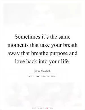 Sometimes it’s the same moments that take your breath away that breathe purpose and love back into your life Picture Quote #1
