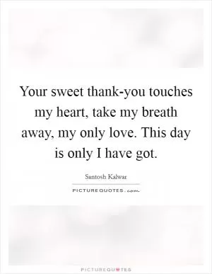 Your sweet thank-you touches my heart, take my breath away, my only love. This day is only I have got Picture Quote #1